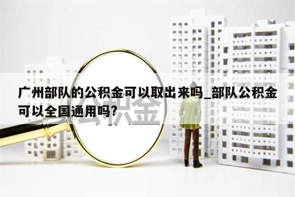 广州部队的公积金可以取出来吗_部队公积金可以全国通用吗?