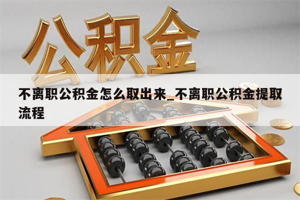 不离职公积金怎么取出来_不离职公积金提取流程